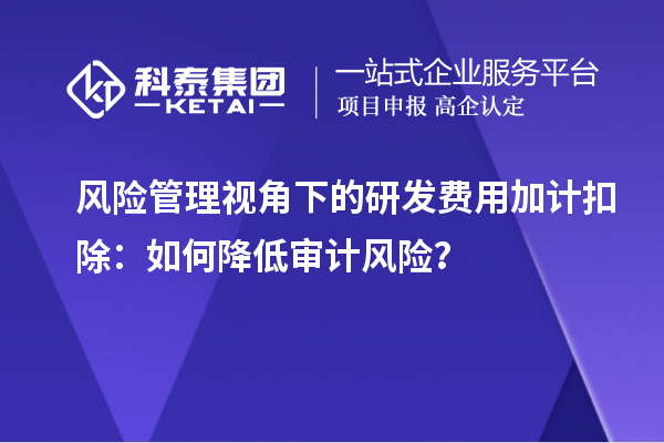 風(fēng)險管理視角下的研發(fā)費用加計扣除：如何降低審計風(fēng)險？