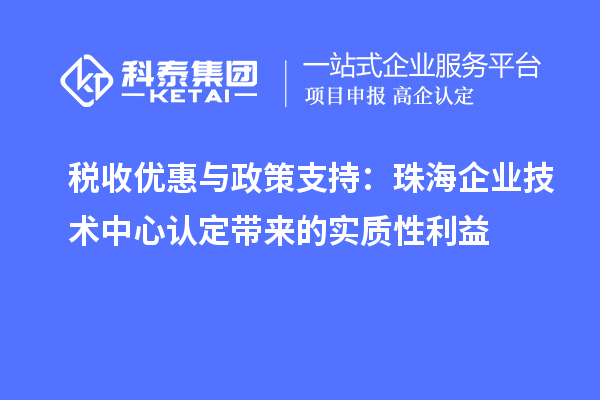 稅收優(yōu)惠與政策支持：珠海企業(yè)技術(shù)中心認定帶來的實質(zhì)性利益