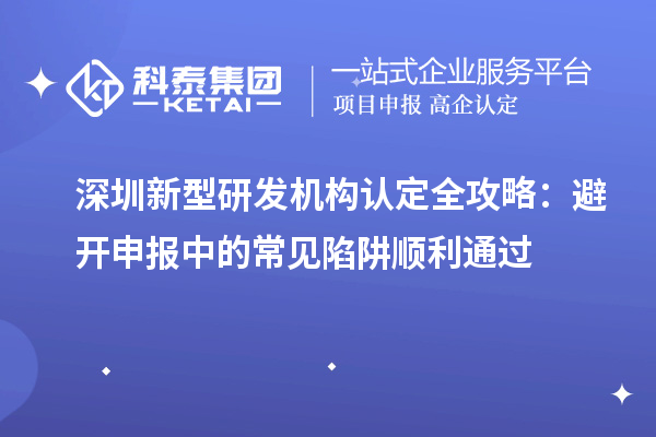 深圳新型研發(fā)機(jī)構(gòu)認(rèn)定全攻略：避開申報(bào)中的常見陷阱順利通過