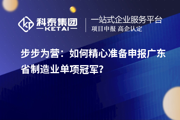 步步為營：如何精心準備申報廣東省制造業(yè)單項冠軍？