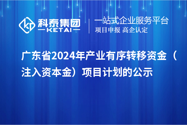 廣東省2024年產(chǎn)業(yè)有序轉(zhuǎn)移資金（注入資本金）項(xiàng)目計(jì)劃的公示