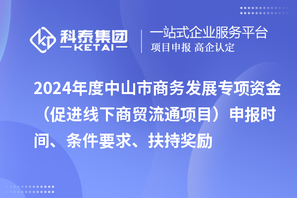 2024年度中山市商務(wù)發(fā)展專項(xiàng)資金（促進(jìn)線下商貿(mào)流通項(xiàng)目）申報(bào)時(shí)間、條件要求、扶持獎(jiǎng)勵(lì)