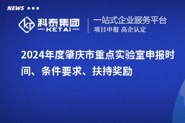 2024年度肇慶市重點(diǎn)實(shí)驗(yàn)室申報(bào)時(shí)間、條件要求、扶持獎(jiǎng)勵(lì)