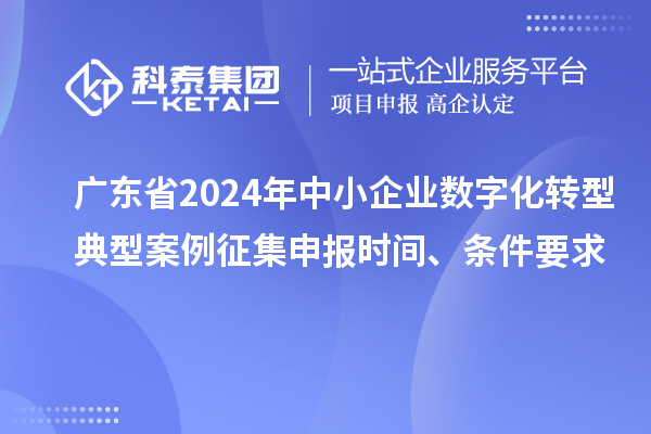 廣東省2024年中小企業(yè)數(shù)字化轉(zhuǎn)型典型案例征集申報時間、條件要求