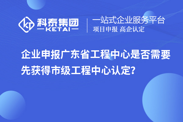 企業(yè)申報(bào)廣東省工程中心是否需要先獲得市級(jí)工程中心認(rèn)定？