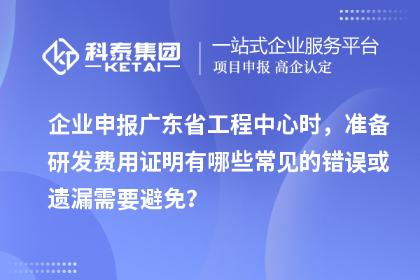 企業(yè)申報(bào)廣東省工程中心時(shí)，準(zhǔn)備研發(fā)費(fèi)用證明有哪些常見(jiàn)的錯(cuò)誤或遺漏需要避免？