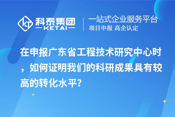 在申報(bào)廣東省工程技術(shù)研究中心時(shí)，如何證明我們的科研成果具有較高的轉(zhuǎn)化水平？