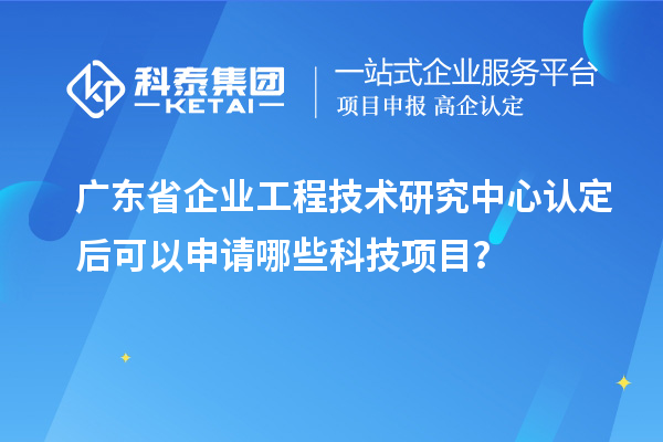 廣東省企業(yè)工程技術(shù)研究中心認(rèn)定后可以申請(qǐng)哪些科技項(xiàng)目？