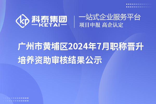 廣州市黃埔區(qū)2024年7月職稱晉升培養(yǎng)資助審核結(jié)果公示