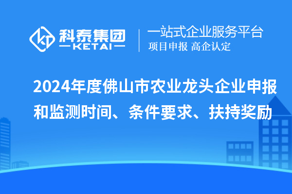 2024年度佛山市農(nóng)業(yè)龍頭企業(yè)申報(bào)和監(jiān)測(cè)時(shí)間、條件要求、扶持獎(jiǎng)勵(lì)