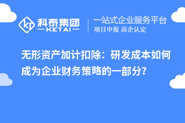 無形資產(chǎn)加計扣除：研發(fā)成本如何成為企業(yè)財務(wù)策略的一部分？