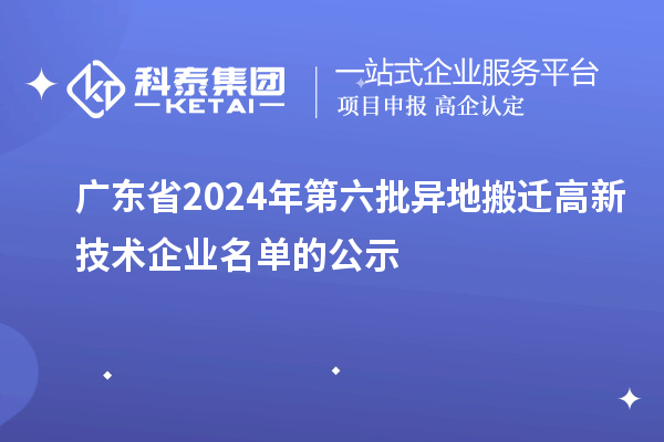 廣東省2024年第六批異地搬遷高新技術企業(yè)名單的公示