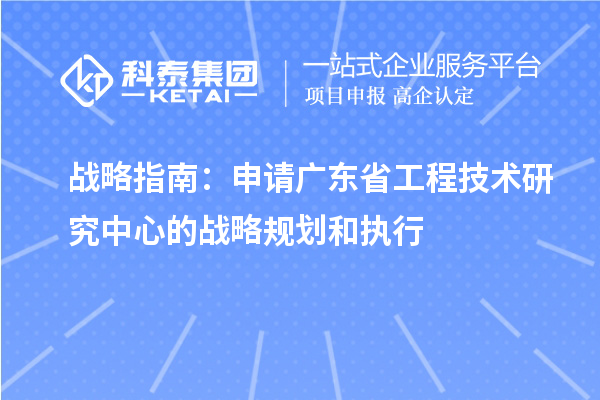 戰(zhàn)略指南：申請(qǐng)廣東省工程技術(shù)研究中心的戰(zhàn)略規(guī)劃和執(zhí)行