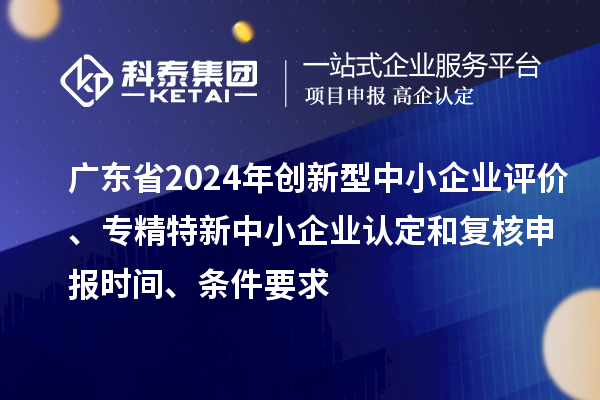 廣東省2024年創(chuàng)新型中小企業(yè)評(píng)價(jià)、專(zhuān)精特新中小企業(yè)認(rèn)定和復(fù)核申報(bào)時(shí)間、條件要求