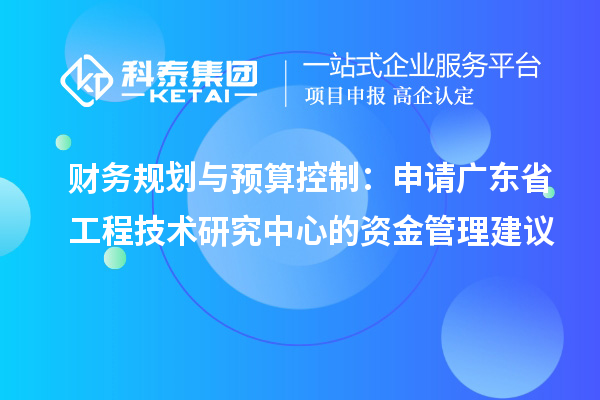 財(cái)務(wù)規(guī)劃與預(yù)算控制：申請(qǐng)廣東省工程技術(shù)研究中心的資金管理建議