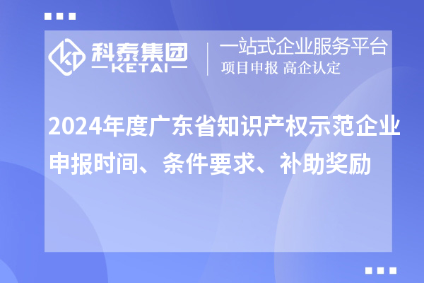 2024年度廣東省知識產(chǎn)權示范企業(yè)申報時間、條件要求、補助獎勵