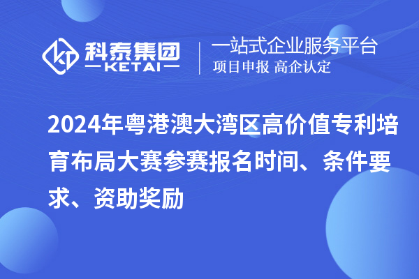 2024年粵港澳大灣區(qū)高價(jià)值專利培育布局大賽參賽報(bào)名時(shí)間、條件要求、資助獎(jiǎng)勵(lì)