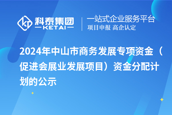 2024年中山市商務(wù)發(fā)展專項(xiàng)資金（促進(jìn)會展業(yè)發(fā)展項(xiàng)目）資金分配計(jì)劃的公示