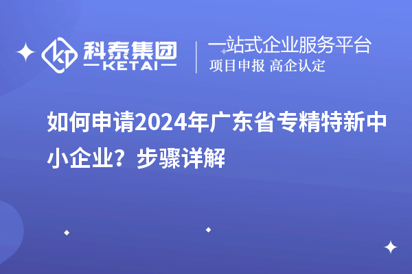 如何申請2024年廣東省專精特新中小企業(yè)？步驟詳解