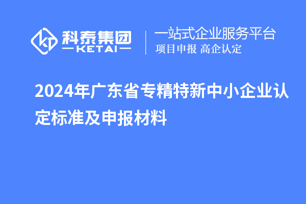 2024年廣東省<a href=http://armta.com/fuwu/zhuanjingtexin.html target=_blank class=infotextkey>專精特新中小企業(yè)</a>認定標準及申報材料