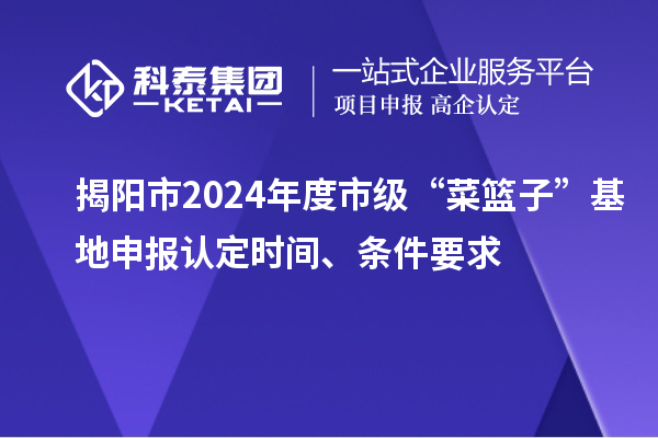 揭陽市2024年度市級“菜籃子”基地申報認定時間、條件要求