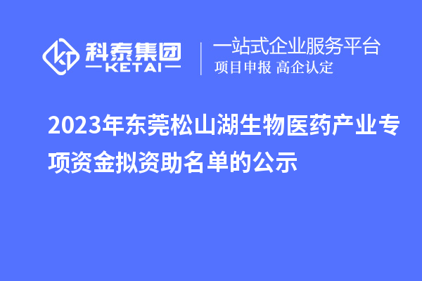 2023年東莞松山湖生物醫(yī)藥產(chǎn)業(yè)專項(xiàng)資金擬資助名單的公示