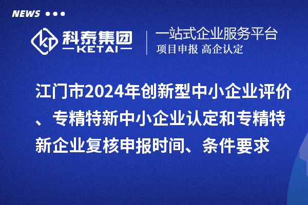 江門市2024年創(chuàng)新型中小企業(yè)評價、專精特新中小企業(yè)認定和2021年專精特新中小企業(yè)企業(yè)復核申報時間、條件要求