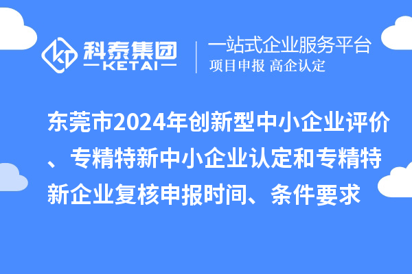 東莞市2024年創(chuàng)新型中小企業(yè)評價、專精特新中小企業(yè)認(rèn)定和2021年專精特新中小企業(yè)復(fù)核申報時間、條件要求