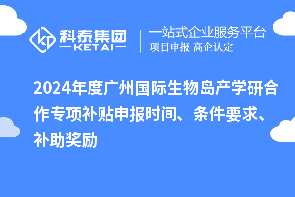 2024年度廣州國際生物島產(chǎn)學(xué)研合作專項補貼申報時間、條件要求、補助獎勵