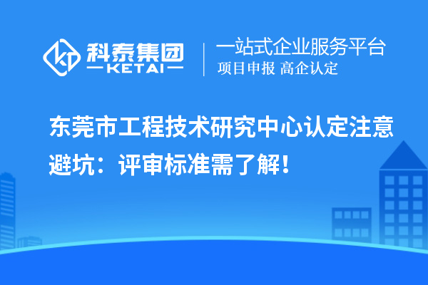 東莞市工程技術(shù)研究中心認(rèn)定注意避坑：評(píng)審標(biāo)準(zhǔn)需了解！