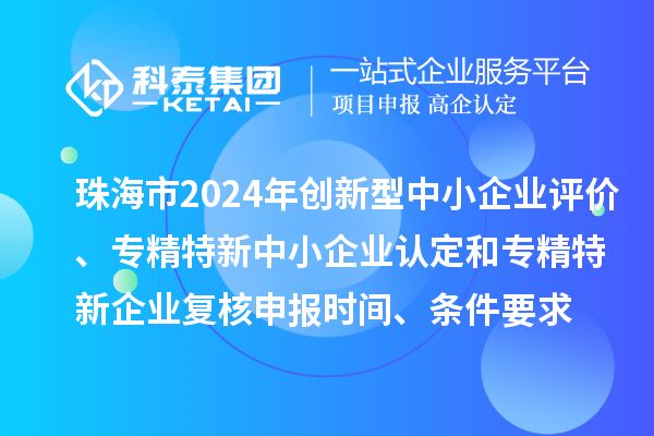 珠海市2024年創(chuàng)新型中小企業(yè)評價、專精特新中小企業(yè)認定和2021年專精特新中小企業(yè)復核申報時間、條件要求