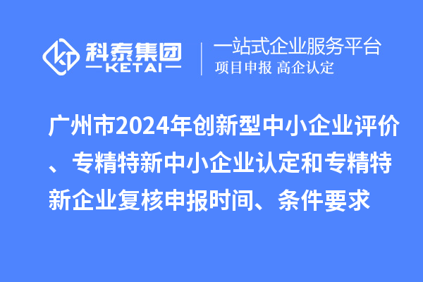 廣州市2024年創(chuàng)新型中小企業(yè)評(píng)價(jià)、專精特新中小企業(yè)認(rèn)定和2021年專精特新中小企業(yè)復(fù)核申報(bào)時(shí)間、條件要求