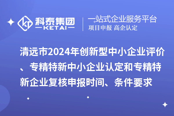 清遠(yuǎn)市2024年創(chuàng)新型中小企業(yè)評(píng)價(jià)、專精特新中小企業(yè)認(rèn)定和2021年專精特新中小企業(yè)企業(yè)復(fù)核申報(bào)時(shí)間、條件要求