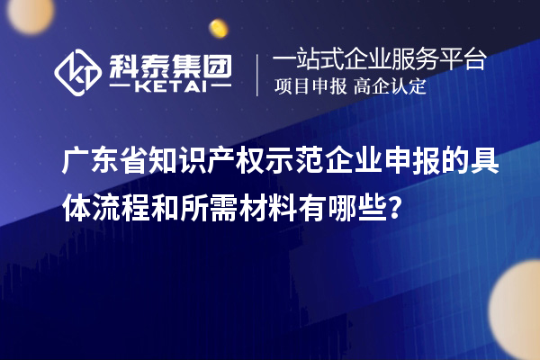 廣東省知識產(chǎn)權(quán)示范企業(yè)申報的具體流程和所需材料有哪些？