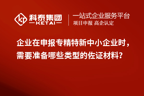 企業(yè)在申報(bào)專精特新中小企業(yè)時(shí)，需要準(zhǔn)備哪些類型的佐證材料？