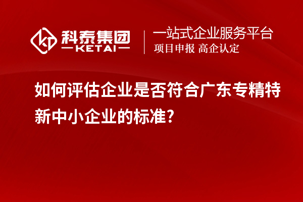 如何評(píng)估企業(yè)是否符合廣東專精特新中小企業(yè)的標(biāo)準(zhǔn)?