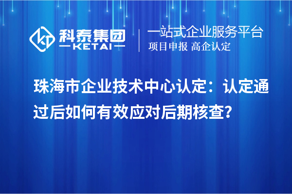 珠海市企業(yè)技術(shù)中心認(rèn)定：認(rèn)定通過后如何有效應(yīng)對后期核查？