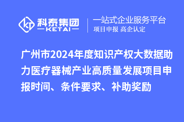 廣州市2024年度知識產(chǎn)權(quán)大數(shù)據(jù)助力醫(yī)療器械產(chǎn)業(yè)高質(zhì)量發(fā)展項目申報時間、條件要求、補助獎勵