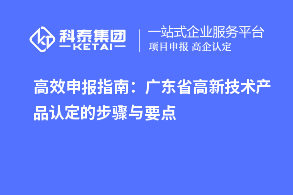 高效申報(bào)指南：廣東省高新技術(shù)產(chǎn)品認(rèn)定的步驟與要點(diǎn)