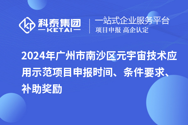 2024年廣州市南沙區(qū)元宇宙技術(shù)應(yīng)用示范項目申報時間、條件要求、補(bǔ)助獎勵