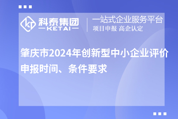 肇慶市2024年創(chuàng)新型中小企業(yè)評價(jià)申報(bào)時(shí)間、條件要求