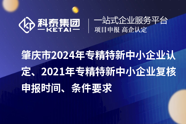 肇慶市2024年專(zhuān)精特新中小企業(yè)認(rèn)定、2021年專(zhuān)精特新中小企業(yè)復(fù)核申報(bào)時(shí)間、條件要求