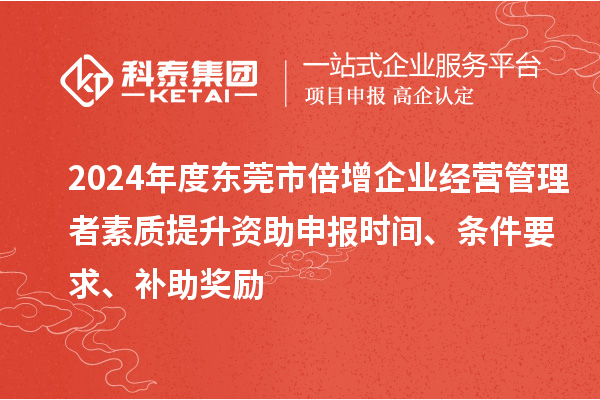 2024年度東莞市倍增企業(yè)經(jīng)營管理者素質(zhì)提升資助申報時間、條件要求、補(bǔ)助獎勵