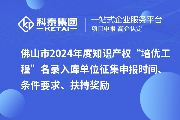 佛山市2024年度知識產(chǎn)權(quán)“培優(yōu)工程”名錄入庫單位征集申報時間、條件要求、扶持獎勵