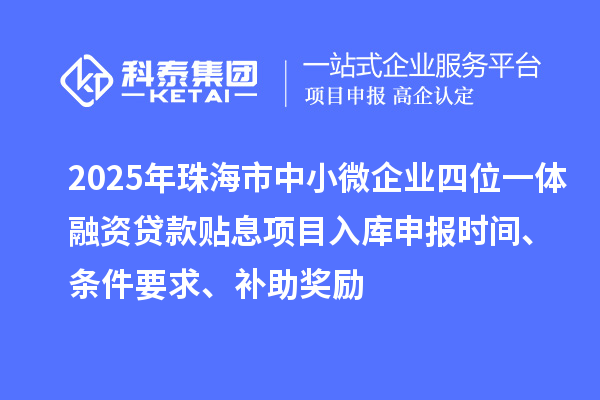 2025年珠海市中小微企業(yè)四位一體融資貸款貼息項(xiàng)目入庫申報(bào)時(shí)間、條件要求、補(bǔ)助獎(jiǎng)勵(lì)