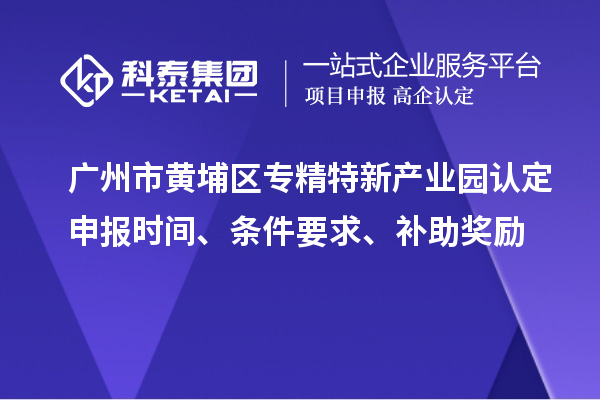 廣州市黃埔區(qū)專(zhuān)精特新產(chǎn)業(yè)園認(rèn)定申報(bào)時(shí)間、條件要求、補(bǔ)助獎(jiǎng)勵(lì)