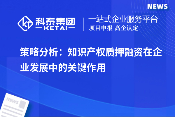 策略分析：知識(shí)產(chǎn)權(quán)質(zhì)押融資在企業(yè)發(fā)展中的關(guān)鍵作用