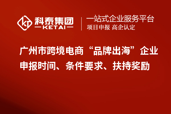 廣州市跨境電商“品牌出?！逼髽I(yè)申報時間、條件要求、扶持獎勵