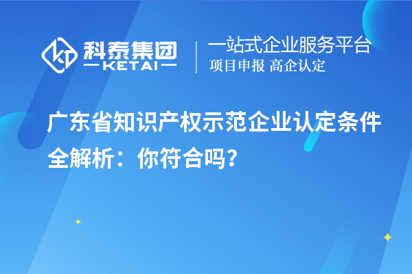 廣東省知識(shí)產(chǎn)權(quán)示范企業(yè)認(rèn)定條件全解析：你符合嗎？