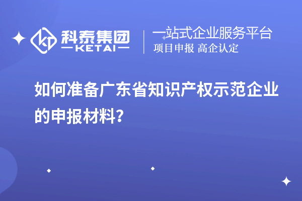 如何準(zhǔn)備廣東省知識產(chǎn)權(quán)示范企業(yè)的申報材料？